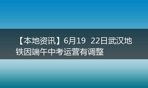 【本地资讯】6月19  22日武汉地铁因端午中考运营有调整