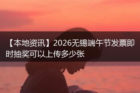 【本地资讯】2026无锡端午节发票即时抽奖可以上传多少张