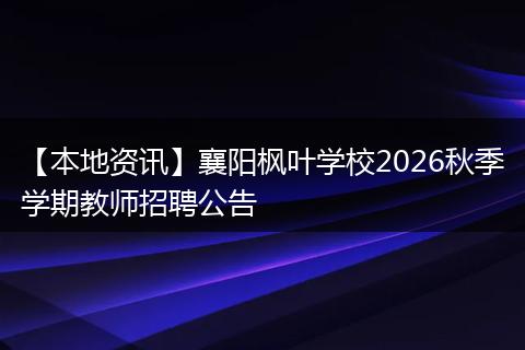 【本地资讯】襄阳枫叶学校2026秋季学期教师招聘公告