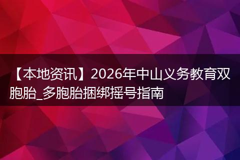 【本地资讯】2026年中山义务教育双胞胎_多胞胎捆绑摇号指南