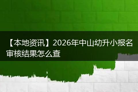 【本地资讯】2026年中山幼升小报名审核结果怎么查