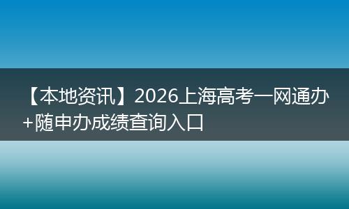 【本地资讯】2026上海高考一网通办+随申办成绩查询入口