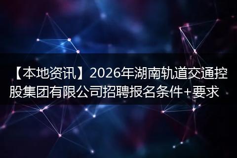 【本地资讯】2026年湖南轨道交通控股集团有限公司招聘报名条件+要求