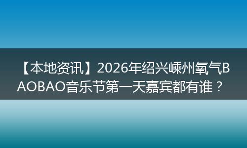 【本地资讯】2026年绍兴嵊州氧气BAOBAO音乐节第一天嘉宾都有谁？