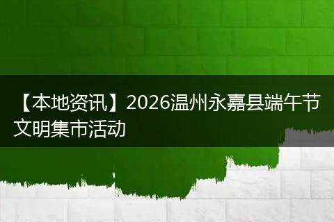 【本地资讯】2026温州永嘉县端午节文明集市活动