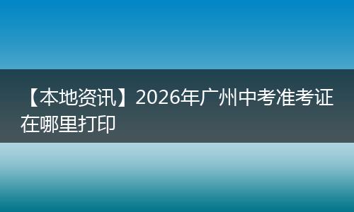 【本地资讯】2026年广州中考准考证在哪里打印