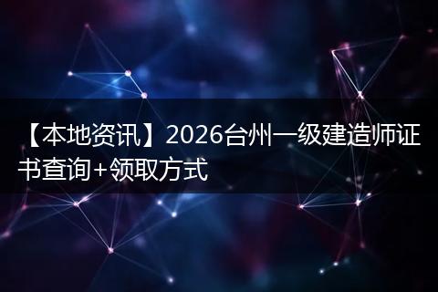 【本地资讯】2026台州一级建造师证书查询+领取方式