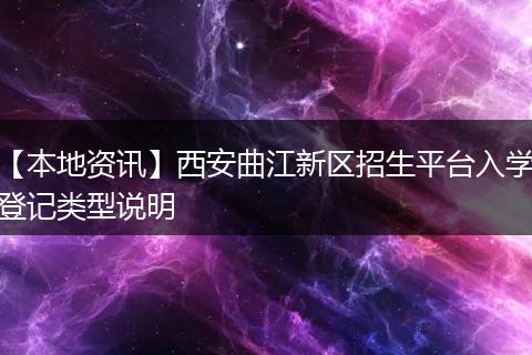 【本地资讯】西安曲江新区招生平台入学登记类型说明