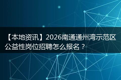 【本地资讯】2026南通通州湾示范区公益性岗位招聘怎么报名？