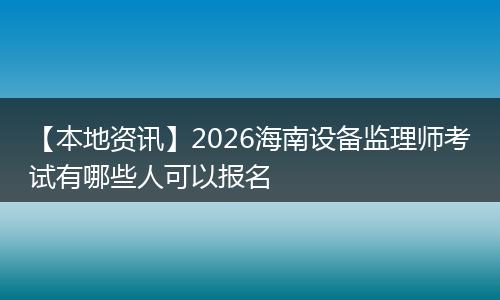 【本地资讯】2026海南设备监理师考试有哪些人可以报名