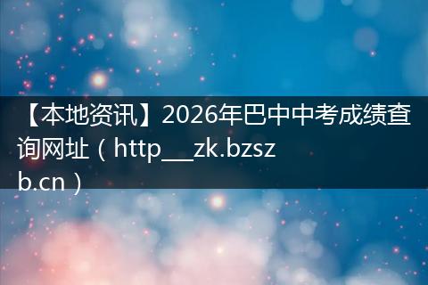 【本地资讯】2026年巴中中考成绩查询网址（http___zk.bzszb.cn）