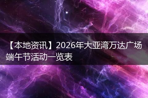 【本地资讯】2026年大亚湾万达广场端午节活动一览表