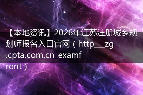 【本地资讯】2026年江苏注册城乡规划师报名入口官网（http___zg.cpta.com.cn_examfront）