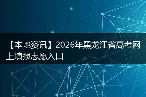 【本地资讯】2026年黑龙江省高考网上填报志愿入口