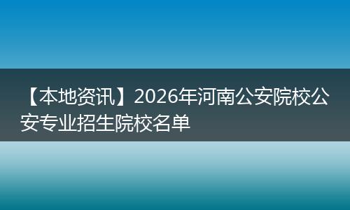【本地资讯】2026年河南公安院校公安专业招生院校名单