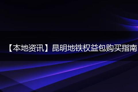 【本地资讯】昆明地铁权益包购买指南