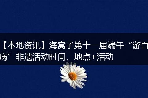 【本地资讯】海窝子第十一届端午“游百病”非遗活动时间、地点+活动