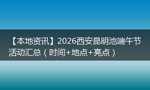 【本地资讯】2026西安昆明池端午节活动汇总（时间+地点+亮点）