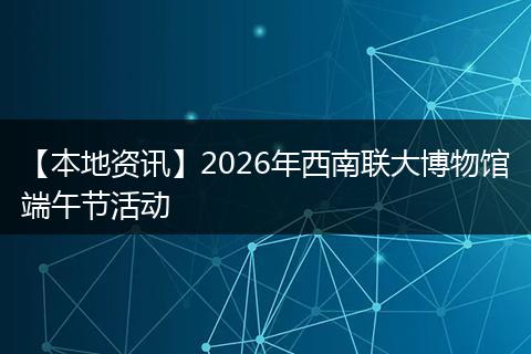 【本地资讯】2026年西南联大博物馆端午节活动