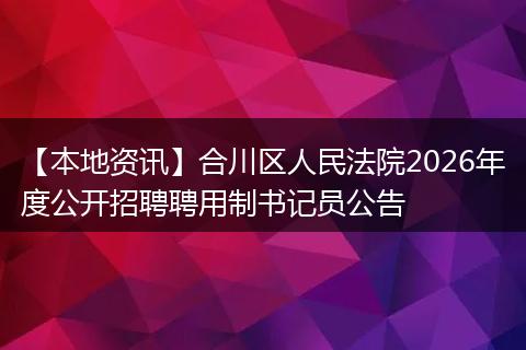 【本地资讯】合川区人民法院2026年度公开招聘聘用制书记员公告