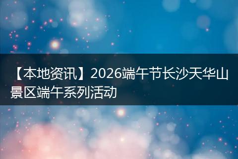 【本地资讯】2026端午节长沙天华山景区端午系列活动