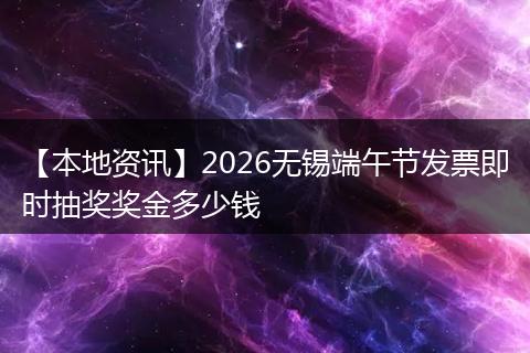 【本地资讯】2026无锡端午节发票即时抽奖奖金多少钱