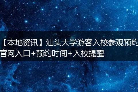 【本地资讯】汕头大学游客入校参观预约官网入口+预约时间+入校提醒