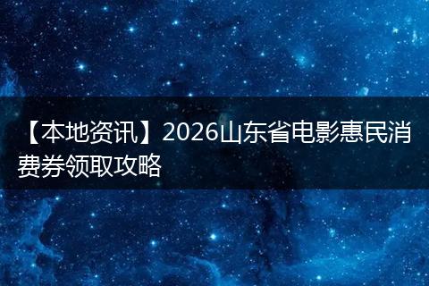 【本地资讯】2026山东省电影惠民消费券领取攻略