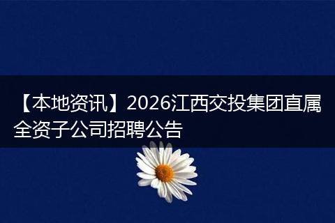 【本地资讯】2026江西交投集团直属全资子公司招聘公告