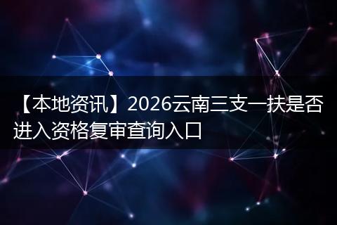 【本地资讯】2026云南三支一扶是否进入资格复审查询入口