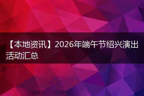 【本地资讯】2026年端午节绍兴演出活动汇总