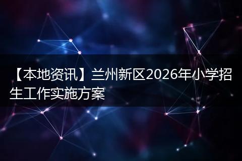 【本地资讯】兰州新区2026年小学招生工作实施方案
