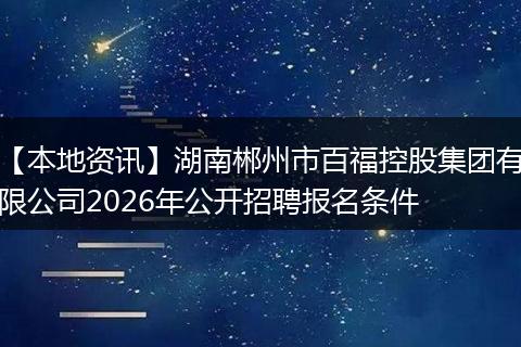 【本地资讯】湖南郴州市百福控股集团有限公司2026年公开招聘报名条件