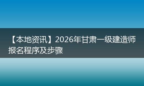 【本地资讯】2026年甘肃一级建造师报名程序及步骤