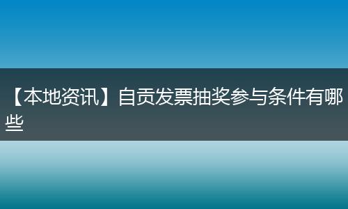 【本地资讯】自贡发票抽奖参与条件有哪些
