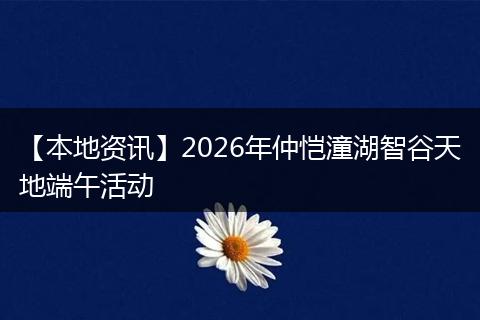 【本地资讯】2026年仲恺潼湖智谷天地端午活动
