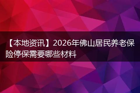 【本地资讯】2026年佛山居民养老保险停保需要哪些材料