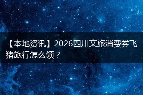 【本地资讯】2026四川文旅消费券飞猪旅行怎么领？