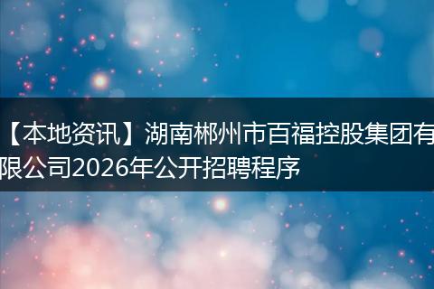 【本地资讯】湖南郴州市百福控股集团有限公司2026年公开招聘程序