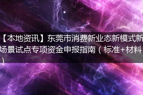 【本地资讯】东莞市消费新业态新模式新场景试点专项资金申报指南（标准+材料）