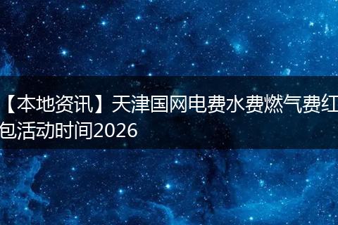 【本地资讯】天津国网电费水费燃气费红包活动时间2026