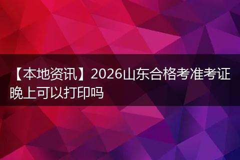 【本地资讯】2026山东合格考准考证晚上可以打印吗