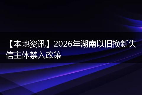 【本地资讯】2026年湖南以旧换新失信主体禁入政策