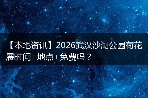 【本地资讯】2026武汉沙湖公园荷花展时间+地点+免费吗？