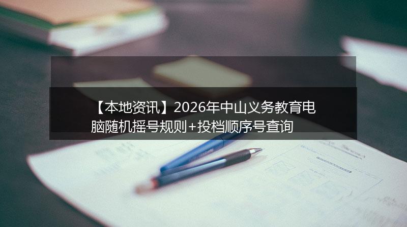 【本地资讯】2026年中山义务教育电脑随机摇号规则+投档顺序号查询