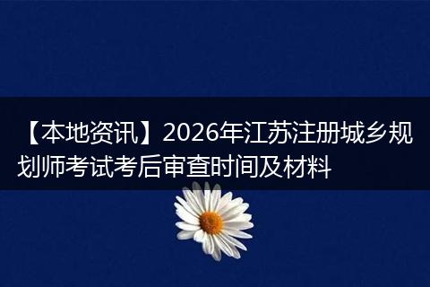 【本地资讯】2026年江苏注册城乡规划师考试考后审查时间及材料