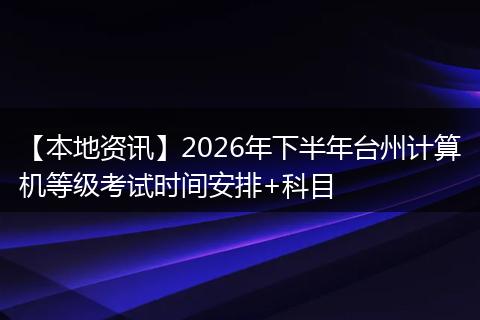 【本地资讯】2026年下半年台州计算机等级考试时间安排+科目