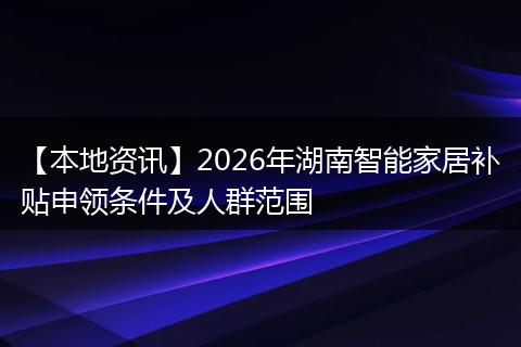 【本地资讯】2026年湖南智能家居补贴申领条件及人群范围