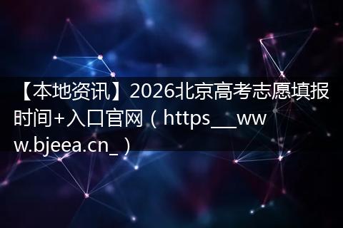 【本地资讯】2026北京高考志愿填报时间+入口官网（https___www.bjeea.cn_）