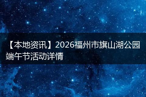 【本地资讯】2026福州市旗山湖公园端午节活动详情